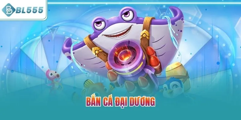 Bắn Cá Đại Dương BL555 | Chi Tiết Luật Chơi - Kinh Nghiệm