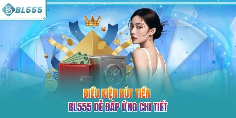 Điều kiện rút tiền BL555 dễ đáp ứng chi tiết